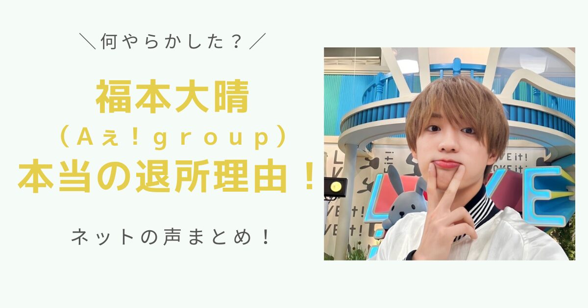 福本大晴（Ａぇ！ｇｒｏｕｐ）本当の退所理由！